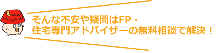 そんな不安や疑問はFP・住宅専門アドバイザーの無料相談で解決!